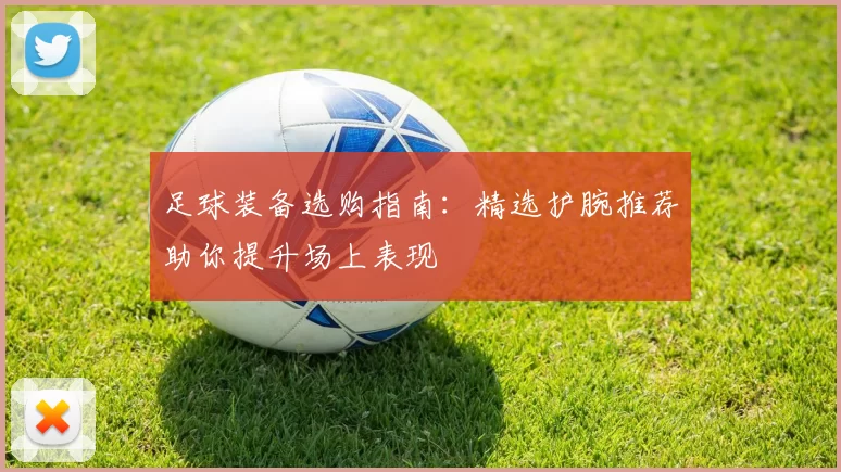 足球装备选购指南：精选护腕推荐助你提升场上表现