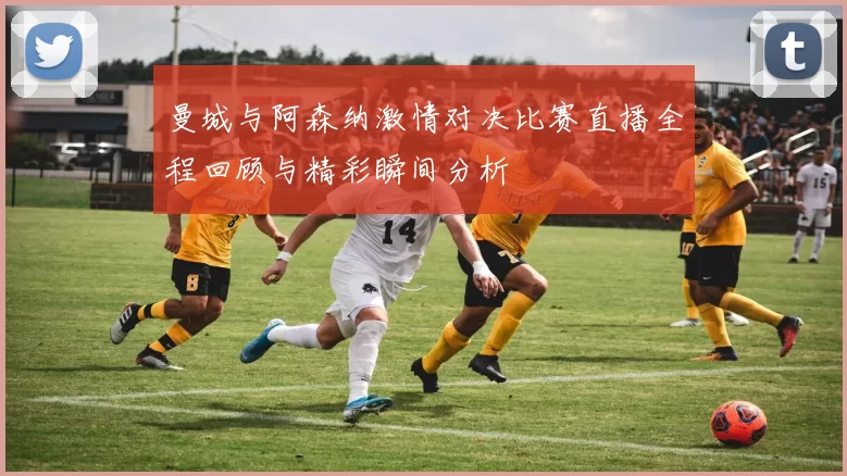 曼城与阿森纳激情对决比赛直播全程回顾与精彩瞬间分析