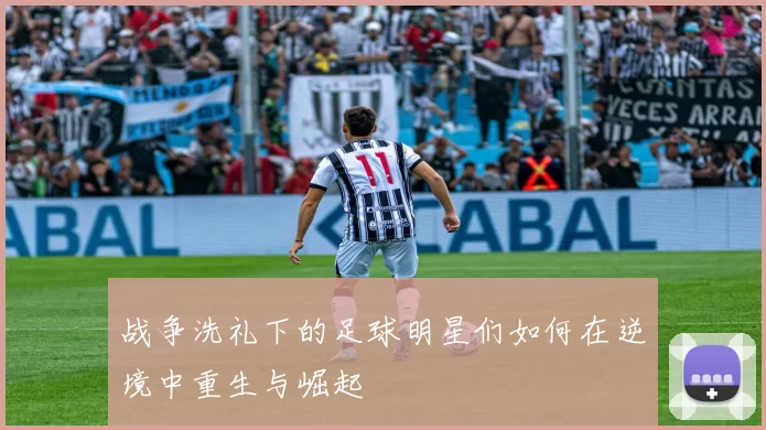 战争洗礼下的足球明星们如何在逆境中重生与崛起