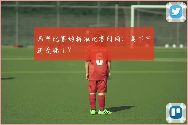 西甲比赛的标准比赛时间：是下午还是晚上？