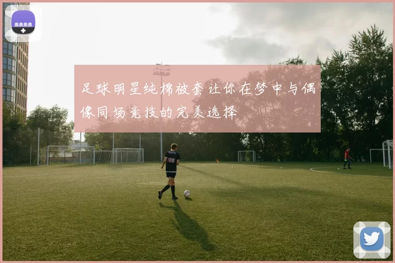足球明星纯棉被套让你在梦中与偶像同场竞技的完美选择