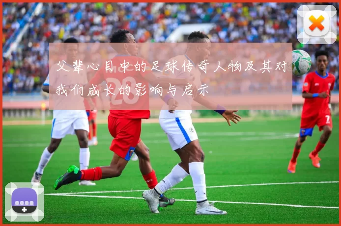 父辈心目中的足球传奇人物及其对我们成长的影响与启示