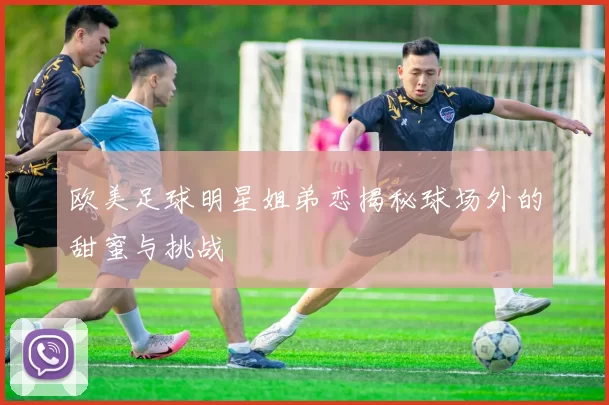 欧美足球明星姐弟恋揭秘球场外的甜蜜与挑战