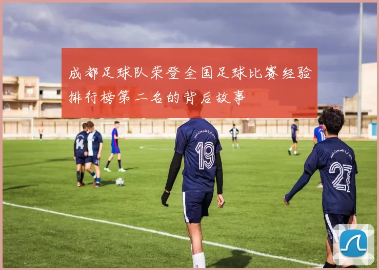 成都足球队荣登全国足球比赛经验排行榜第二名的背后故事