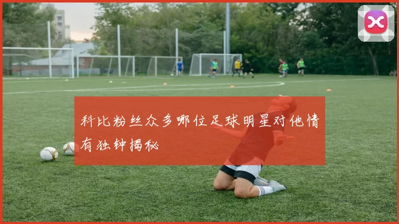 科比粉丝众多哪位足球明星对他情有独钟揭秘