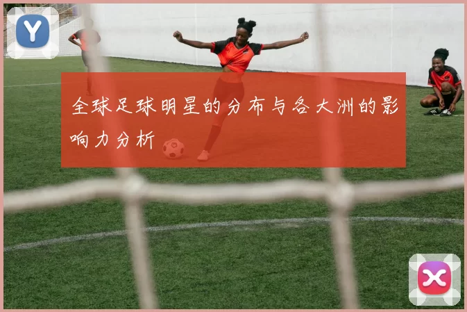 全球足球明星的分布与各大洲的影响力分析