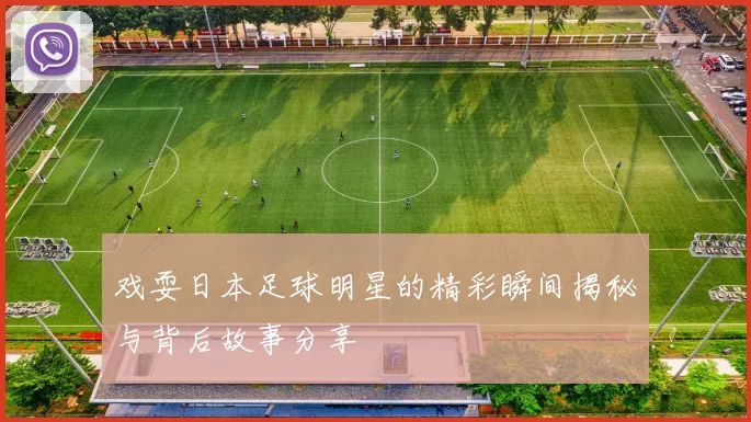 戏耍日本足球明星的精彩瞬间揭秘与背后故事分享