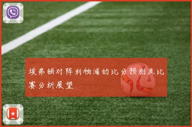 埃弗顿对阵利物浦的比分预测及比赛分析展望