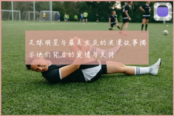足球明星与最美女友的浪漫故事揭示他们背后的爱情与支持