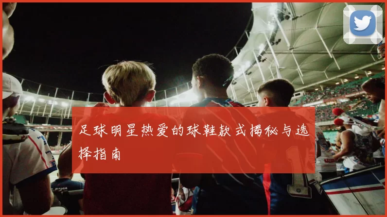 足球明星热爱的球鞋款式揭秘与选择指南