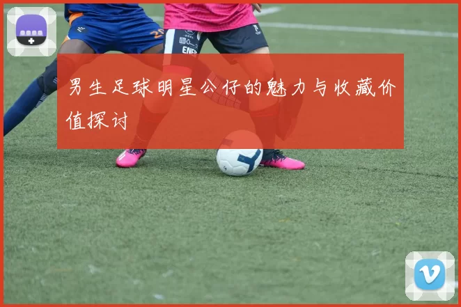 男生足球明星公仔的魅力与收藏价值探讨