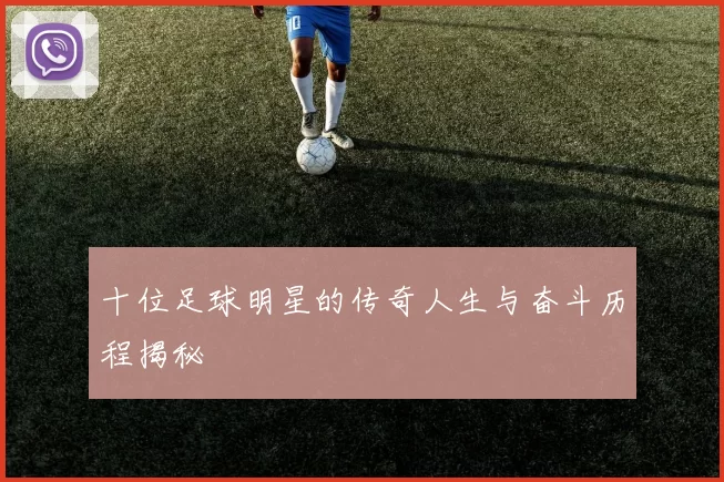 十位足球明星的传奇人生与奋斗历程揭秘