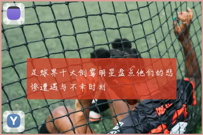 足球界十大倒霉明星盘点他们的悲惨遭遇与不幸时刻