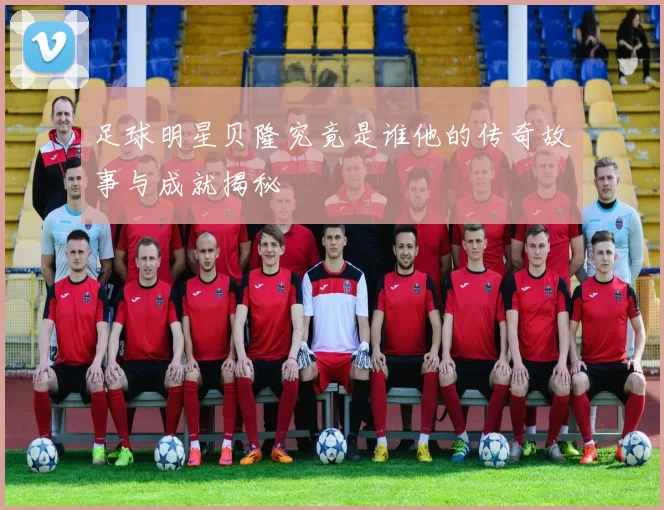 足球明星贝隆究竟是谁他的传奇故事与成就揭秘