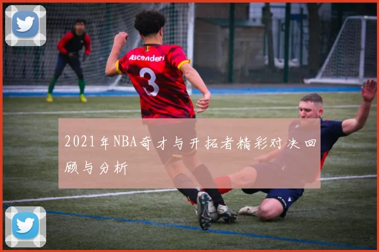 2021年NBA奇才与开拓者精彩对决回顾与分析
