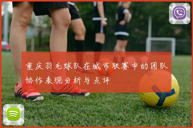 重庆羽毛球队在城市联赛中的团队协作表现分析与点评