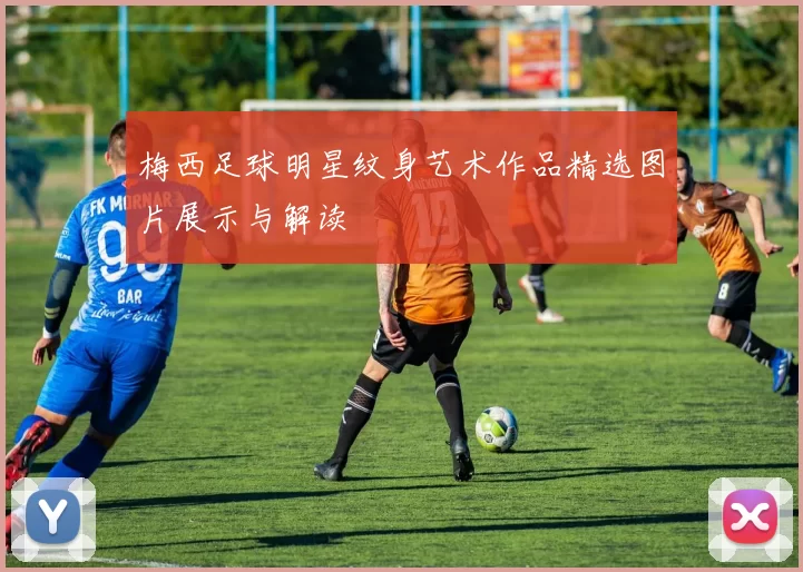 梅西足球明星纹身艺术作品精选图片展示与解读