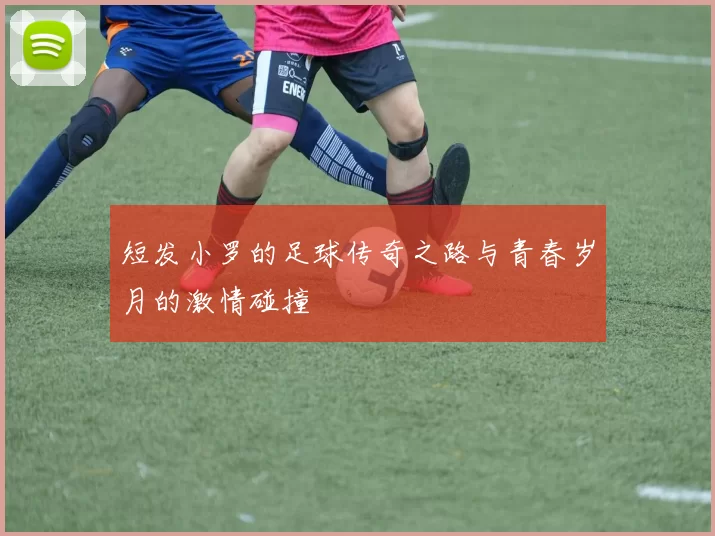 短发小罗的足球传奇之路与青春岁月的激情碰撞