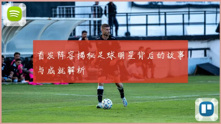 首发阵容揭秘足球明星背后的故事与成就解析