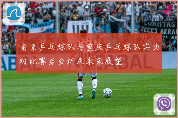 南京乒乓球队与重庆乒乓球队实力对比赛后分析及未来展望