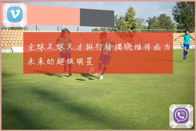 全球足球天才排行榜揭晓谁将成为未来的超级明星