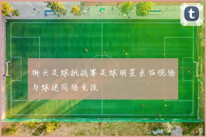 街头足球挑战赛足球明星亲临现场与球迷同场竞技