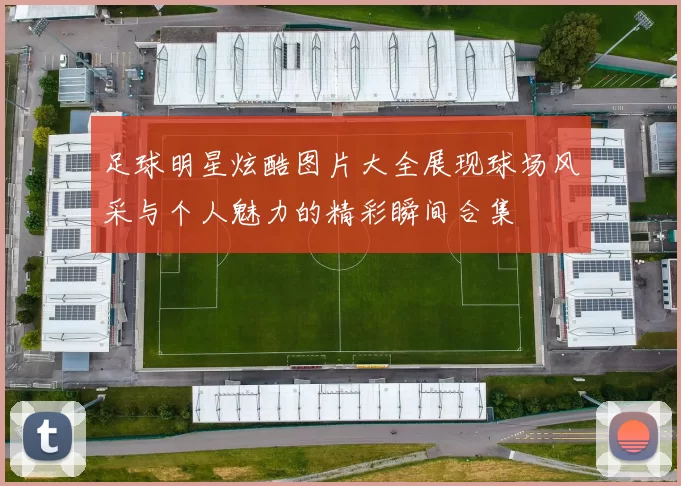 足球明星炫酷图片大全展现球场风采与个人魅力的精彩瞬间合集