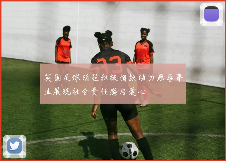 英国足球明星积极捐款助力慈善事业展现社会责任感与爱心