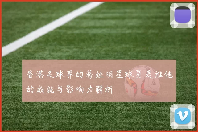 香港足球界的蒋姓明星球员是谁他的成就与影响力解析