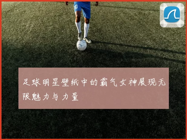 足球明星壁纸中的霸气女神展现无限魅力与力量