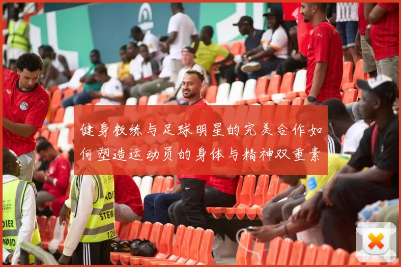 健身教练与足球明星的完美合作如何塑造运动员的身体与精神双重素质