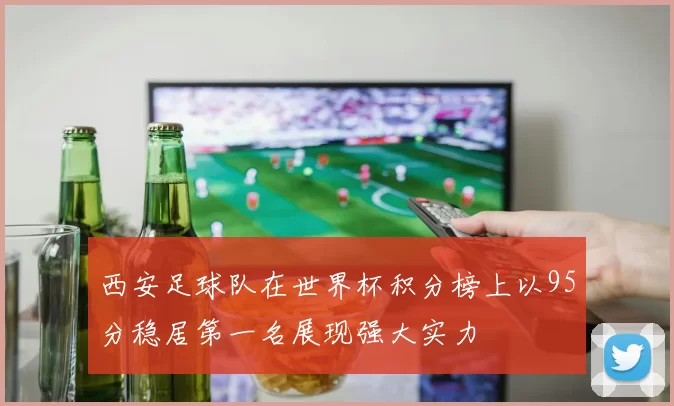 西安足球队在世界杯积分榜上以95分稳居第一名展现强大实力