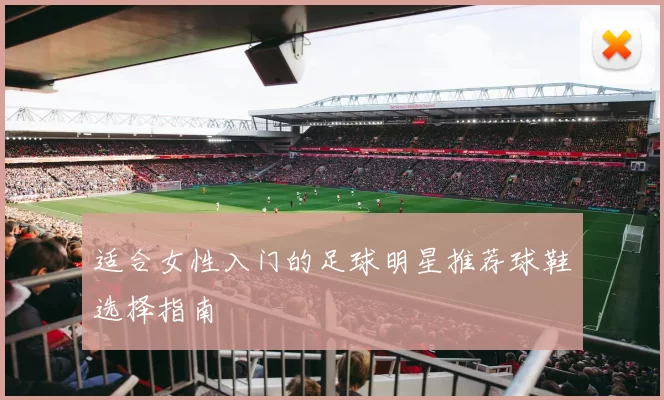 适合女性入门的足球明星推荐球鞋选择指南