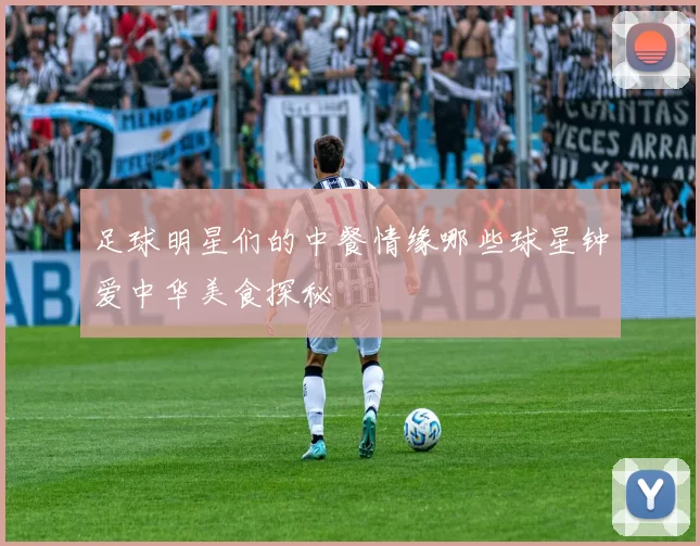 足球明星们的中餐情缘哪些球星钟爱中华美食探秘