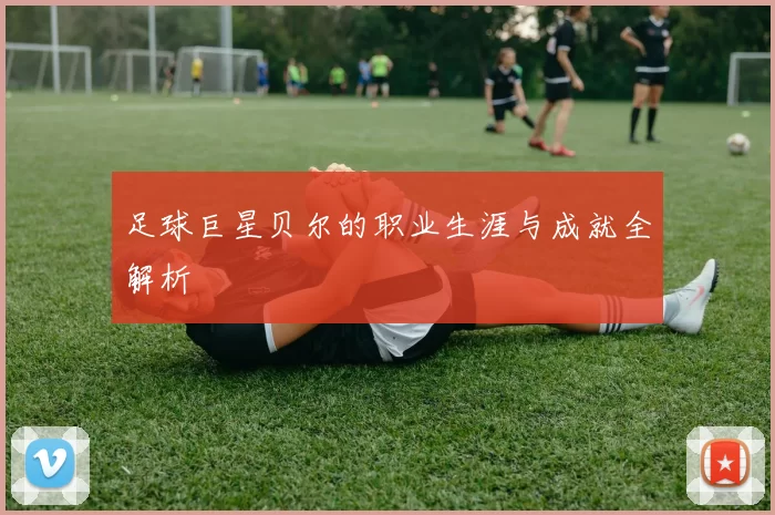 足球巨星贝尔的职业生涯与成就全解析