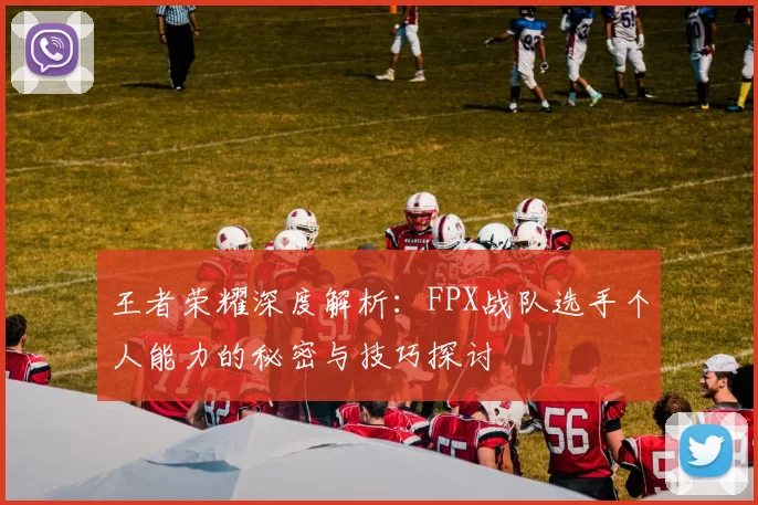 王者荣耀深度解析：FPX战队选手个人能力的秘密与技巧探讨