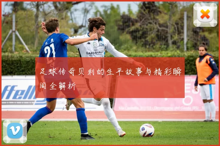 足球传奇贝利的生平故事与精彩瞬间全解析