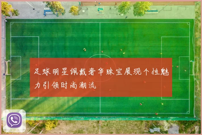 足球明星佩戴奢华珠宝展现个性魅力引领时尚潮流