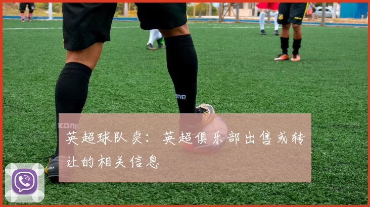英超球队卖：英超俱乐部出售或转让的相关信息