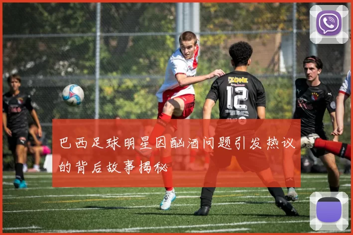 巴西足球明星因酗酒问题引发热议的背后故事揭秘