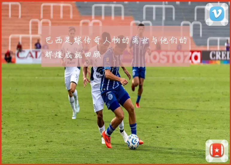 巴西足球传奇人物的离世与他们的辉煌成就回顾
