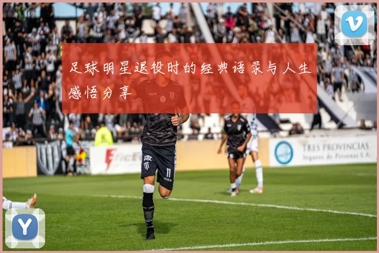 足球明星退役时的经典语录与人生感悟分享