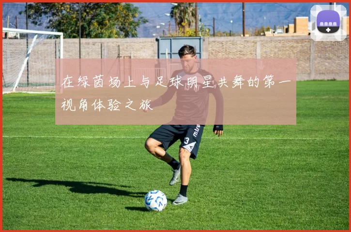 在绿茵场上与足球明星共舞的第一视角体验之旅