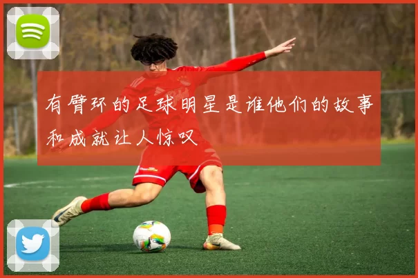 有臂环的足球明星是谁他们的故事和成就让人惊叹