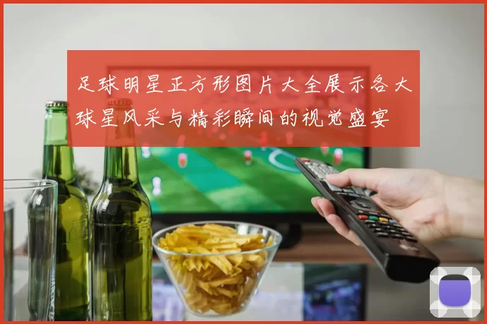 足球明星正方形图片大全展示各大球星风采与精彩瞬间的视觉盛宴