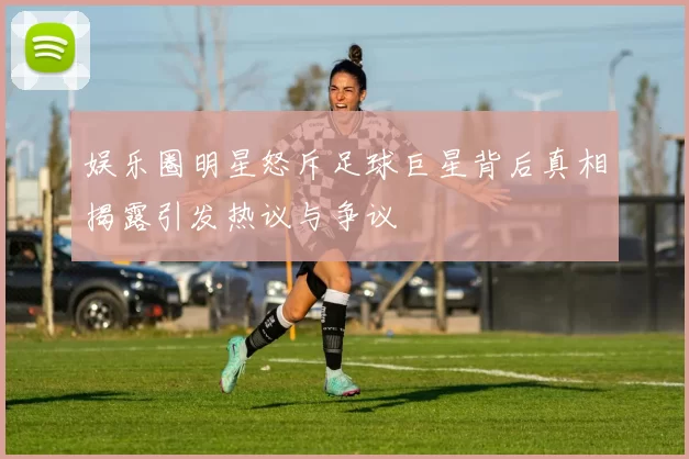 娱乐圈明星怒斥足球巨星背后真相揭露引发热议与争议