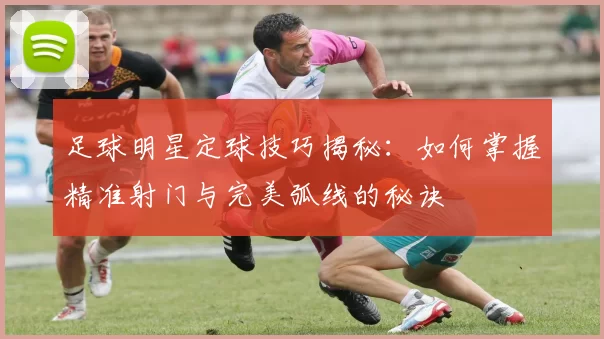 足球明星定球技巧揭秘：如何掌握精准射门与完美弧线的秘诀