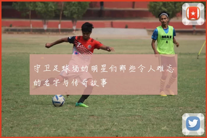 守卫足球场的明星们那些令人难忘的名字与传奇故事