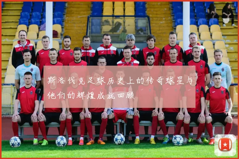 斯洛伐克足球历史上的传奇球星与他们的辉煌成就回顾
