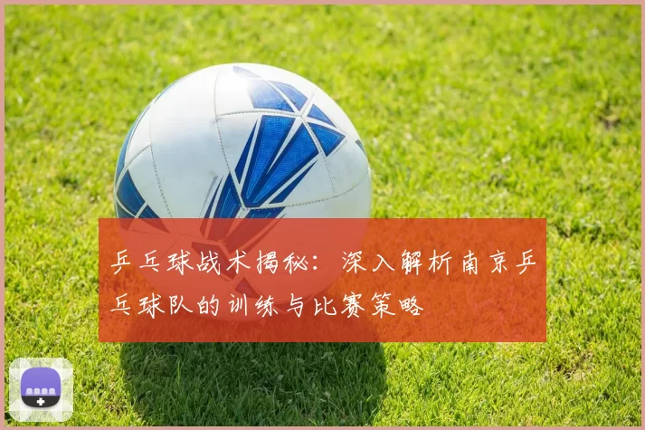 乒乓球战术揭秘：深入解析南京乒乓球队的训练与比赛策略